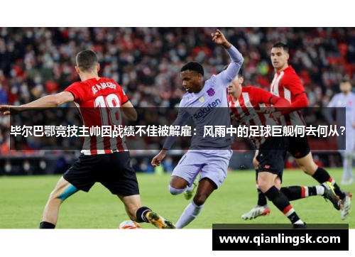 毕尔巴鄂竞技主帅因战绩不佳被解雇：风雨中的足球巨舰何去何从？