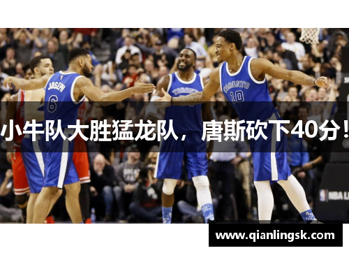小牛队大胜猛龙队，唐斯砍下40分！